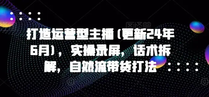 打造运营型主播(更新25年5月),实操录屏,话术拆解,自然流带货打法-优优云创网 打造运营型主播(更新25年5月),实操录屏,话术拆解,自然流带货打法-优优云创网