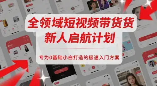 全领域短视频带货新人启航计划,专为0基础小白打造的极速入门方案