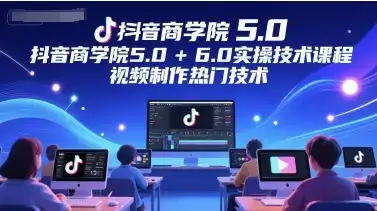 抖音商学院5.0+6.0实操技术课程,视频制作热门技术