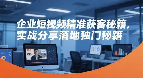 企业短视频精准获客秘籍,实战分享落地独门秘籍