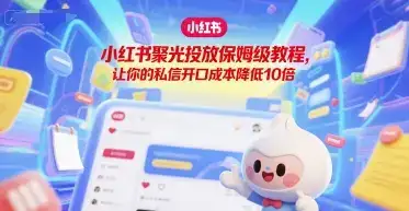 小红书聚光投放保姆级教程,让你的私信开口成本降低10倍