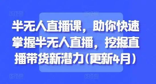 半无人直播课,助你快速掌握半无人直播,挖掘直播带货新潜力(更新7月)
