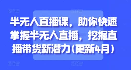 半无人直播课,助你快速掌握半无人直播,挖掘直播带货新潜力(更新8月)