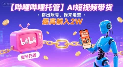 【哔哩哔哩托管】AI短视频带货,你出账号,我来运营,最高躺入2W【揭秘】