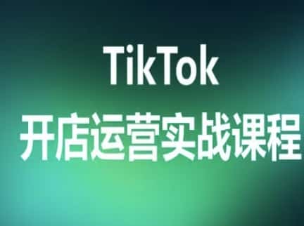 TikTok开店运营实战课程,TK跨境电商实操全流程