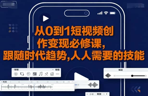 从0到1短视频创作变现必修课,跟随时代趋势,人人需要的技能