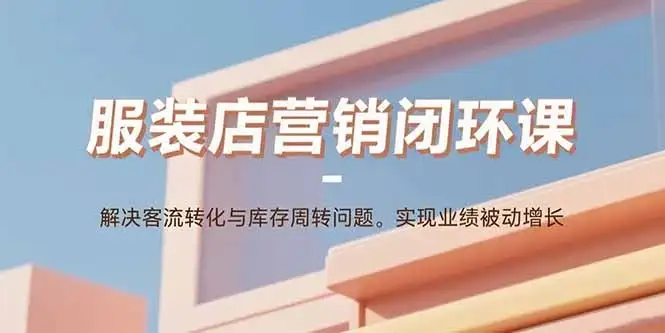 【精】服装店营销闭环课:解决客流转化与库存周转问题。实现业绩被动增长-优优云创网 【精】服装店营销闭环课:解决客流转化与库存周转问题。实现业绩被动增长-优优云创网
