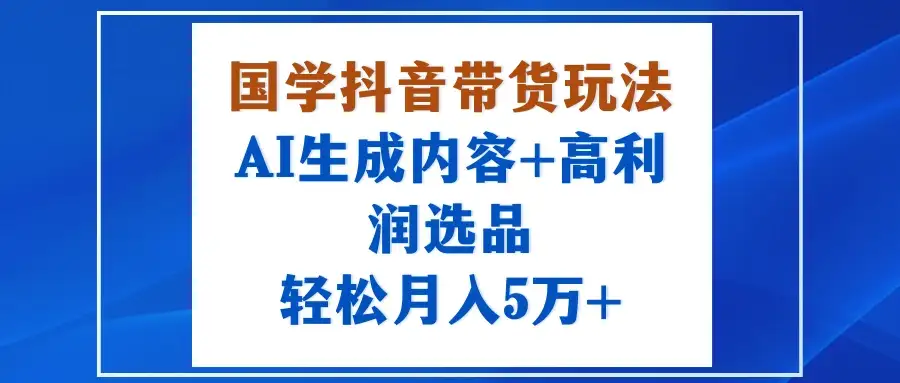 国学抖音带货玩法,AI生成内容+高利润选品,轻松月入5万+-优优云创网 国学抖音带货玩法,AI生成内容+高利润选品,轻松月入5万+-优优云创网