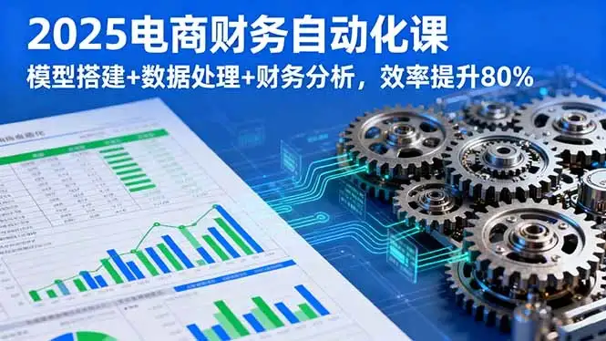 【精】2025电商财务自动化课,模型搭建+数据处理+财务分析,效率提升80%-优优云创网 【精】2025电商财务自动化课,模型搭建+数据处理+财务分析,效率提升80%-优优云创网