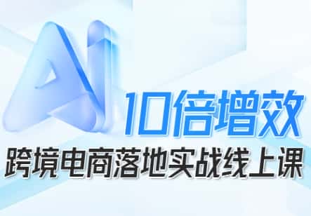 跨境电商10倍增效,跨境电商AI落地实战线上课