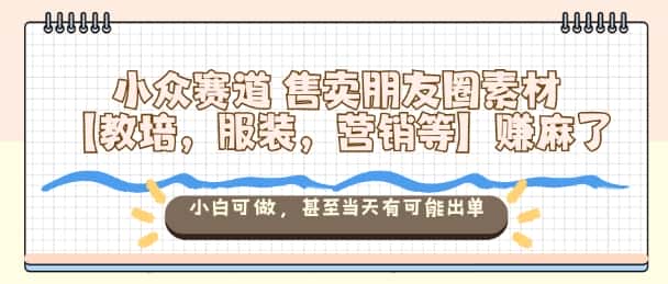 小众赛道售卖朋友圈素材【教培,服装,营销等】賺麻了,小白可做,甚至当天有可能出单
