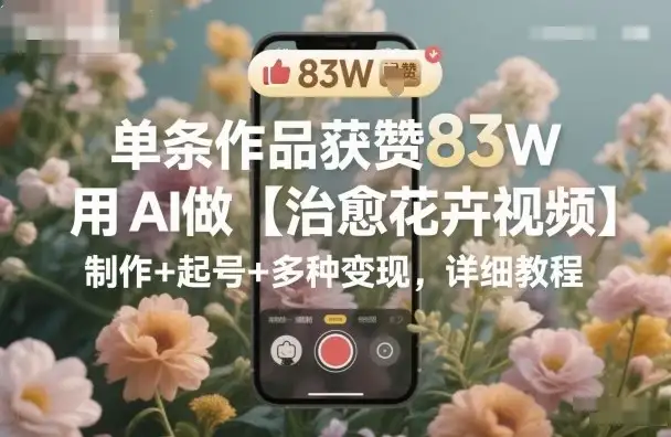 单条作品获赞83W,用AI做【治愈花卉视频】,制作+起号+多种变现,详细教程-优优云创网 单条作品获赞83W,用AI做【治愈花卉视频】,制作+起号+多种变现,详细教程-优优云创网