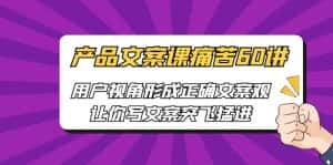 [网络营销]产品文案课痛苦60讲，用户视角形成正确文案观，让你写文案突飞猛进-优优云创网