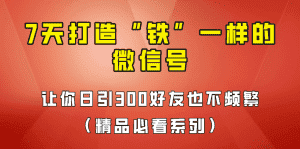 [引流变现]7天养出“铁”一样的微信号，日引300粉不频繁，方法价值880元！-优优云创网