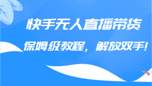 快手无人直播带货保姆级教程，解放双手（教程+软件）-优优云创网