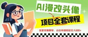 AI漫改头像全套课程，实操变现，小白轻轻松松日入600+-优优云创网