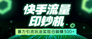 快手流量印钞机，暴力引流玩法,简单无脑操作，实现日躺赚300+-优优云创网