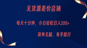 无货源差价小店，每天10分钟小白轻松日入200+，操作简单-优优云创网