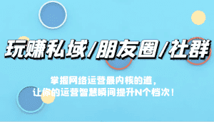 玩赚私域/朋友圈/社群,掌握网络运营最内核的道,让你的运营智慧瞬间提升N个档-优优云创网