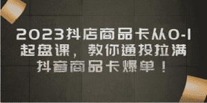 2023抖店商品卡从0-1 起盘课,教你通投拉满,抖音商品卡爆单-优优云创网