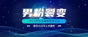 (价值1980)2023年最新男粉裂变引流赚钱落地玩法，新手小白可上手操作-优优云创网