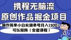 携程无脑流原创作品掘金项目,操作简单小白实操单号月入1500+可以矩阵(全套教程)-优优云创网