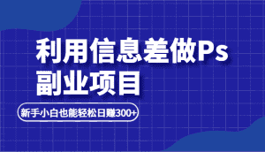 利用信息差做ps副业项目，新手小白也能轻松日赚300+-优优云创网