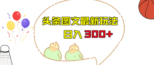 今日头条图文伪原创玩法，单号日入收益300+，轻松上手无压力-优优云创网