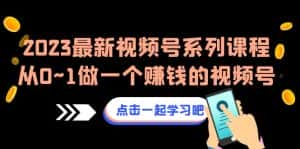 2023最新视频号系列课程,从0~1做一个赚钱的视频号(8节视频课)-优优云创网