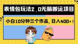 表情包玩法2.0无脑搬运项目，小白10分钟三个作品，日入400+！-优优云创网