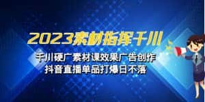 2023素材 指挥千川,千川硬广素材课效果广告创作,抖音直播单品打爆日不落-优优云创网