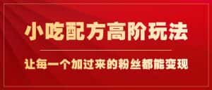 小吃配方高阶玩法,每个加过来的粉丝都能变现,一部手机轻松月入1w+-优优云创网