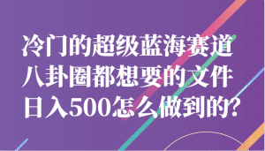 冷门的超级蓝海赛道，八卦圈都想要的文件，一天轻松日入500怎么做到的？-优优云创网
