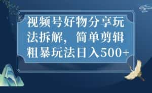视频号好物分享玩法拆解,简单剪辑粗暴玩法日入500+-优优云创网