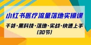 小红书·医疗流量落地实操课,干货·黑科技·落地·实战·快速上手(30节)-优优云创网
