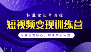 短视频变现训练营,标准化起号流程,以变现为核心,解决核心问题-优优云创网