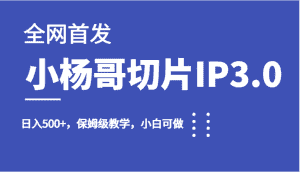 全网首发小杨哥切片IP3.0,日入500+,保姆级教学,小白可做-优优云创网