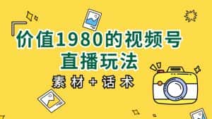 价值1980的视频号直播玩法，小白也可以直接上手操作（素材+话术）-优优云创网