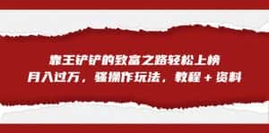 全网首发,靠王铲铲的致富之路轻松上榜,月入过万,骚操作玩法,教程+资料-优优云创网