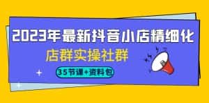 2023年最新抖音小店精细化-店群实操社群(35节课+资料包)-优优云创网