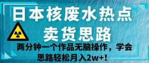 日本核废水热点卖货思路，两分钟一个作品无脑操作，学会思路轻松月入2w+！-优优云创网