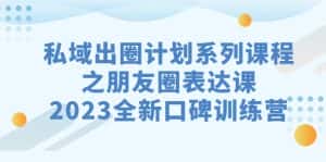 私域-出圈计划系列课程之朋友圈-表达课,2023全新口碑训练营-优优云创网