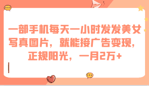 一部手机每天一小时发发美女写真图片,就能接广告变现,正规阳光,一月2万+-优优云创网