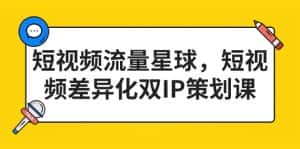 短视频流量星球,短视频差异化双IP策划课(2023新版)-优优云创网