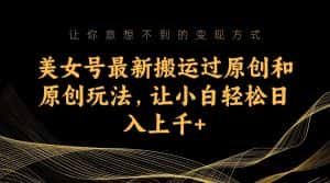 美女号最新搬运过原创和原创玩法，让小白轻松日入上千+-优优云创网