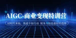 AIGC-商业变现特训营 AI时代来临,焦虑不如行动 躬身入局是最好的选择-优优云创网