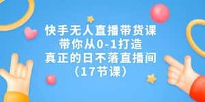 快手无人直播带货课,带你从0-1打造,真正的日不落直播间(17节课)-优优云创网
