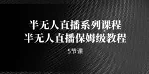 半无人直播系列课程，半无人直播保姆级教程（5节课）-优优云创网