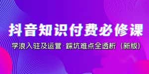 抖音·知识付费·必修课,学浪入驻及运营·踩坑难点全透析(2023新版)-优优云创网