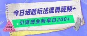 今日话题混剪玩法引流创业粉,小白可以轻松上手,单日引流200+-优优云创网